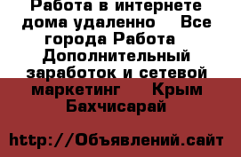  Работа в интернете дома удаленно  - Все города Работа » Дополнительный заработок и сетевой маркетинг   . Крым,Бахчисарай